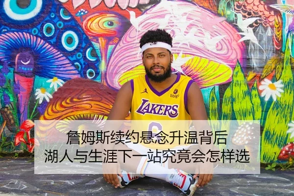 詹姆斯续约悬念升温背后 湖人与生涯下一站究竟会怎样选
